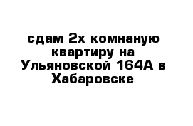 сдам 2х комнаную квартиру на Ульяновской 164А в Хабаровске 